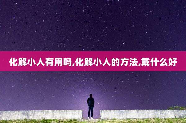 化解小人有用吗,化解小人的方法,戴什么好