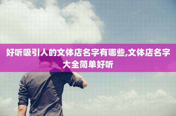 好听吸引人的文体店名字有哪些,文体店名字大全简单好听