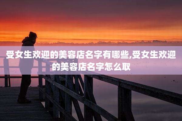 受女生欢迎的美容店名字有哪些,受女生欢迎的美容店名字怎么取