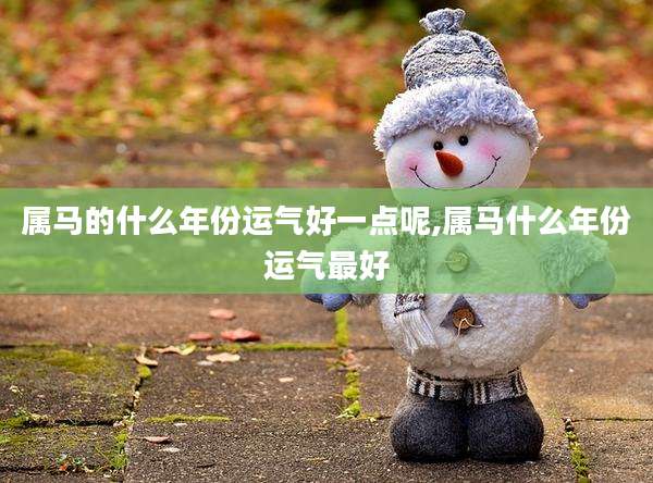属马的什么年份运气好一点呢,属马什么年份运气最好