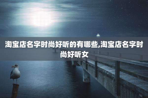 淘宝店名字时尚好听的有哪些,淘宝店名字时尚好听女