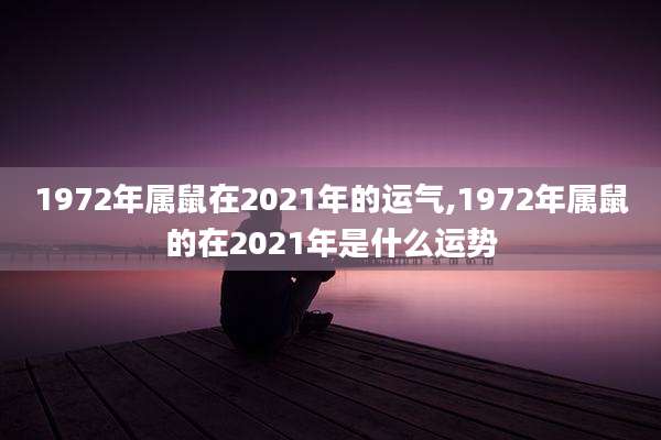 1972年属鼠在2021年的运气,1972年属鼠的在2021年是什么运势
