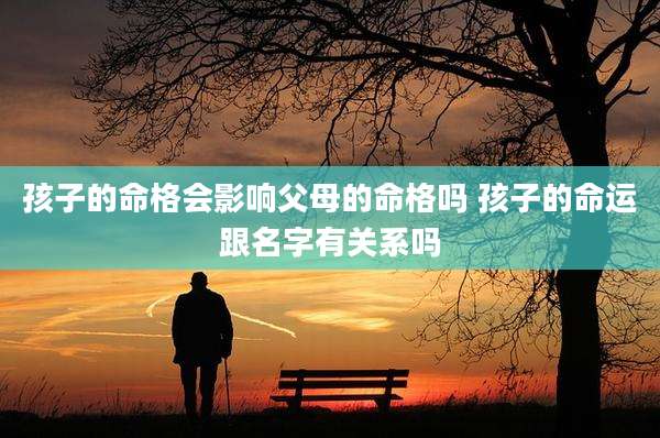 孩子的命格会影响父母的命格吗 孩子的命运跟名字有关系吗