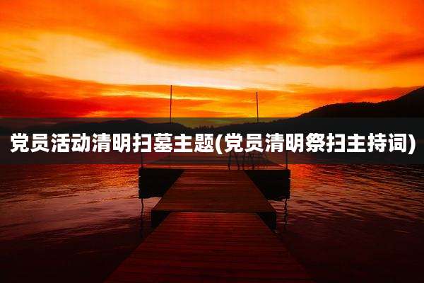党员活动清明扫墓主题(党员清明祭扫主持词)