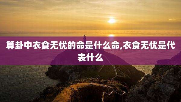 算卦中衣食无忧的命是什么命,衣食无忧是代表什么