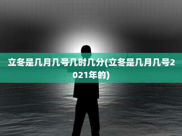 立冬是几月几号几时几分(立冬是几月几号2021年的)