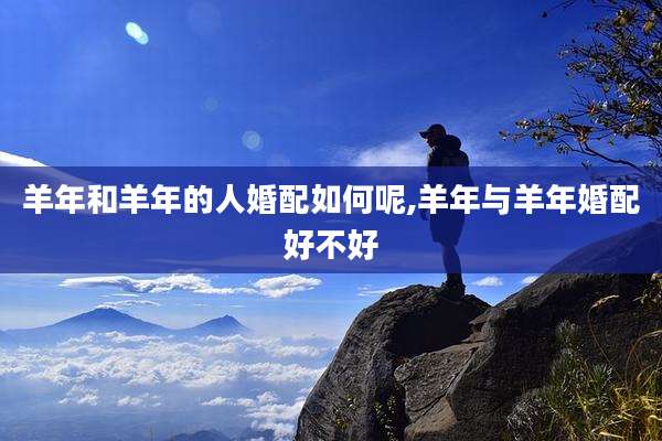 羊年和羊年的人婚配如何呢,羊年与羊年婚配好不好