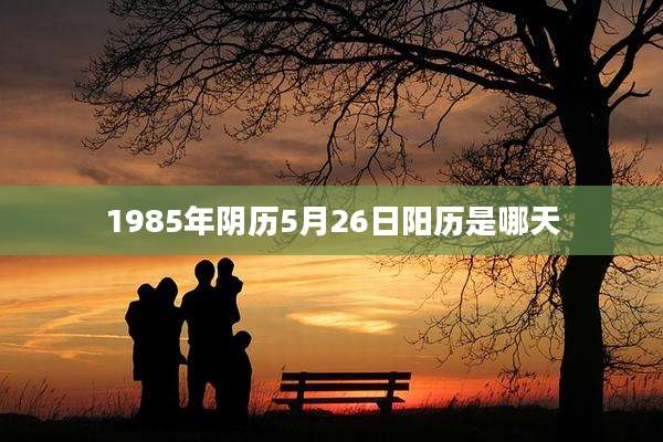 1985年阴历5月26日阳历是哪天