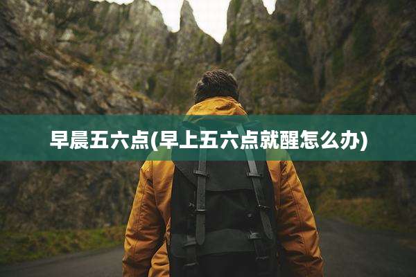 早晨五六点(早上五六点就醒怎么办)