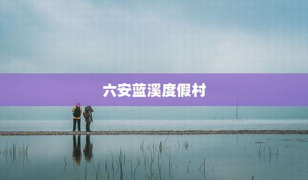 六安蓝溪度假村