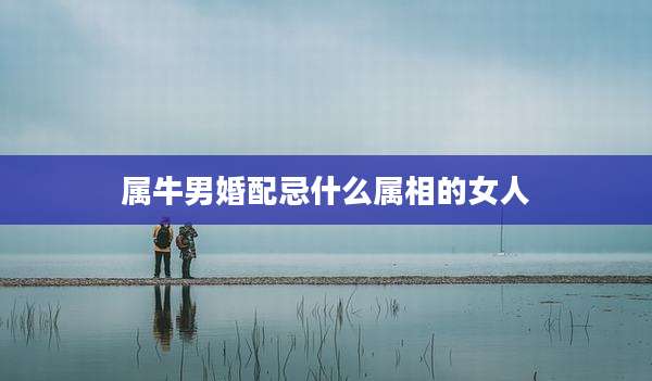 属牛男婚配忌什么属相的女人