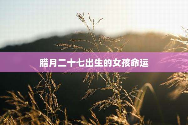 腊月二十七出生的女孩命运