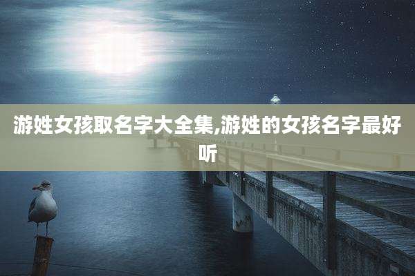 游姓女孩取名字大全集,游姓的女孩名字最好听