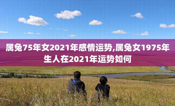 属兔75年女2021年感情运势,属兔女1975年生人在2021年运势如何