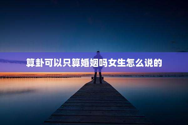 算卦可以只算婚姻吗女生怎么说的