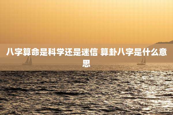 八字算命是科学还是迷信 算卦八字是什么意思