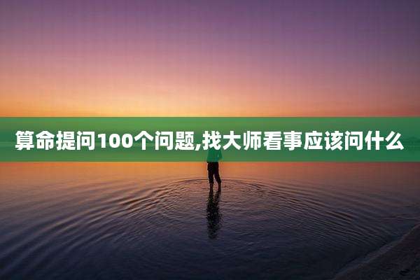算命提问100个问题,找大师看事应该问什么