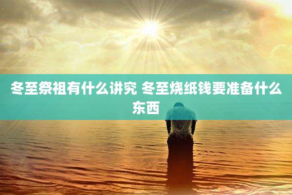 冬至祭祖有什么讲究 冬至烧纸钱要准备什么东西