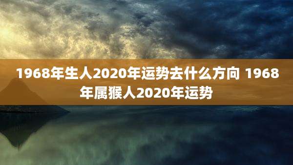 1968年生人2020年运势去什么方向 1968年属猴人2020年运势