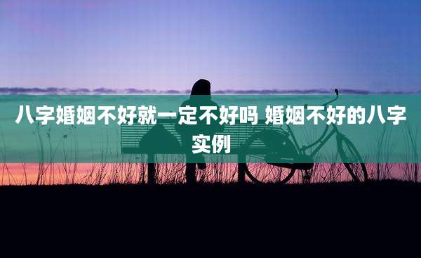 八字婚姻不好就一定不好吗 婚姻不好的八字实例