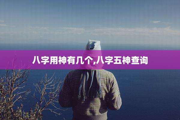八字用神有几个,八字五神查询