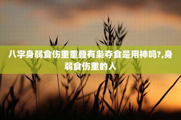 八字身弱食伤重重叠有枭夺食是用神吗?,身弱食伤重的人