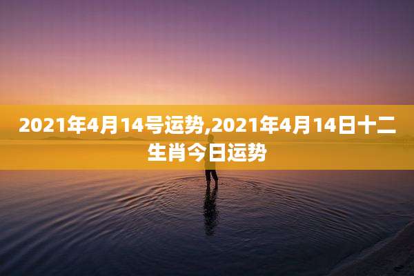 2021年4月14号运势,2021年4月14日十二生肖今日运势