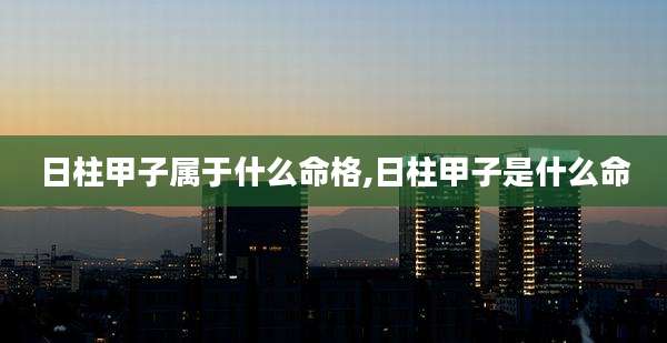 日柱甲子属于什么命格,日柱甲子是什么命