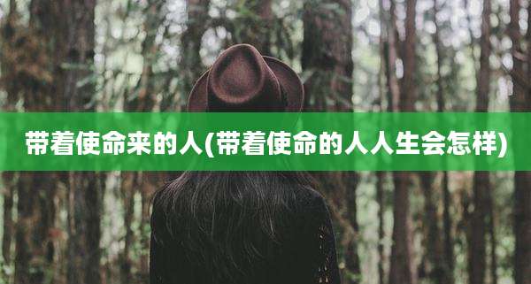 带着使命来的人(带着使命的人人生会怎样)