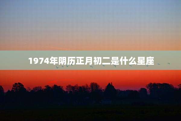 1974年阴历正月初二是什么星座