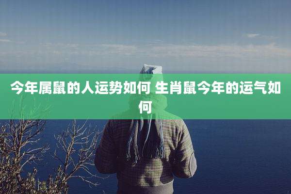 今年属鼠的人运势如何 生肖鼠今年的运气如何