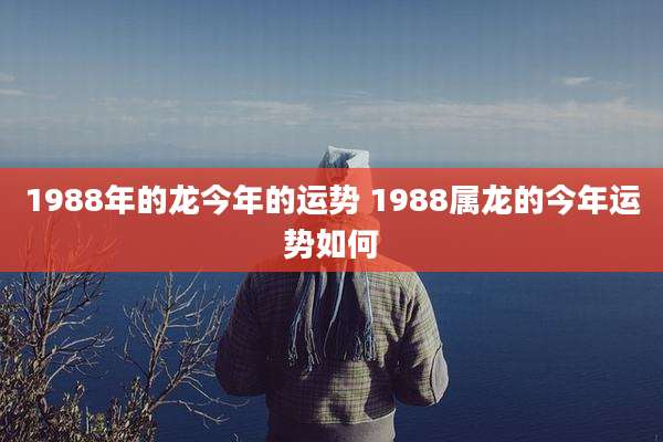 1988年的龙今年的运势 1988属龙的今年运势如何