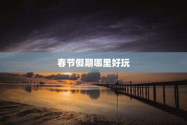 春节假期哪里好玩