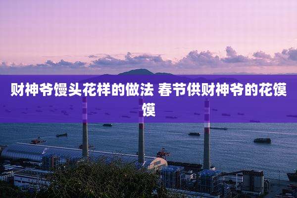 财神爷馒头花样的做法 春节供财神爷的花馍馍