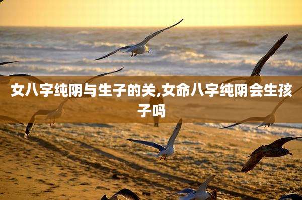 女八字纯阴与生子的关,女命八字纯阴会生孩子吗