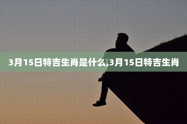 3月15日特吉生肖是什么,3月15日特吉生肖