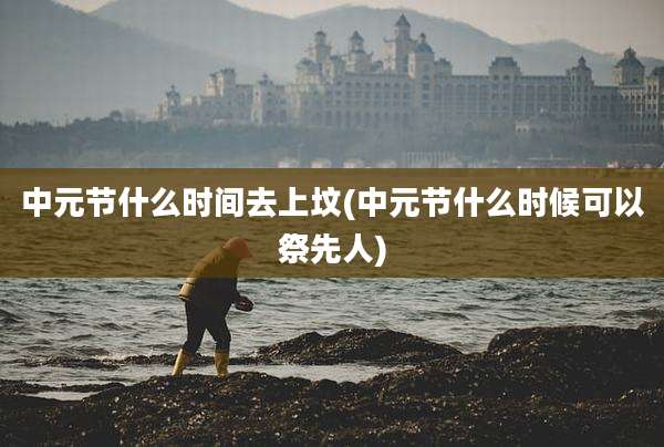 中元节什么时间去上坟(中元节什么时候可以祭先人)