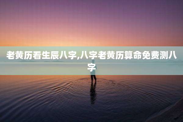 老黄历看生辰八字,八字老黄历算命免费测八字