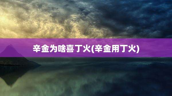 辛金为啥喜丁火(辛金用丁火)