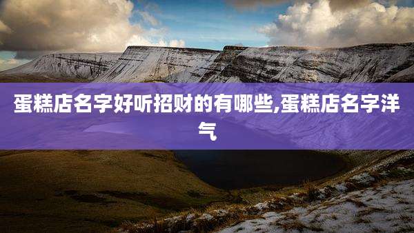 蛋糕店名字好听招财的有哪些,蛋糕店名字洋气