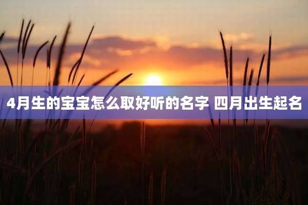 4月生的宝宝怎么取好听的名字 四月出生起名