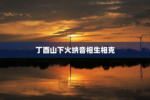 丁酉山下火纳音相生相克