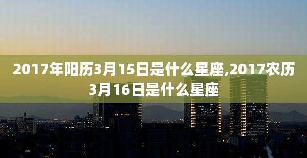 2017年阳历3月15日是什么星座,2017农历3月16日是什么星座