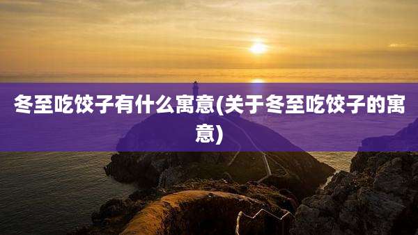 冬至吃饺子有什么寓意(关于冬至吃饺子的寓意)
