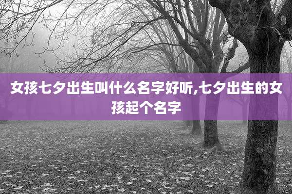 女孩七夕出生叫什么名字好听,七夕出生的女孩起个名字