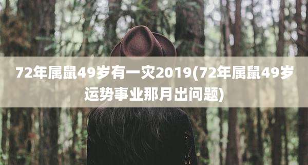 72年属鼠49岁有一灾2019(72年属鼠49岁运势事业那月出问题)