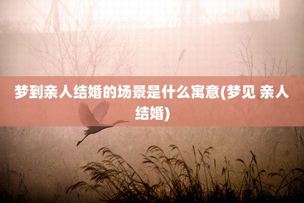 梦到亲人结婚的场景是什么寓意(梦见 亲人结婚)
