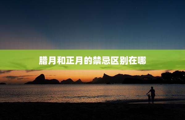 腊月和正月的禁忌区别在哪