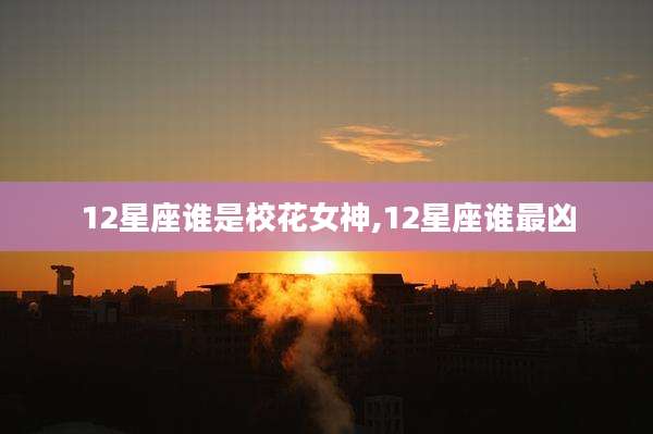 12星座谁是校花女神,12星座谁最凶