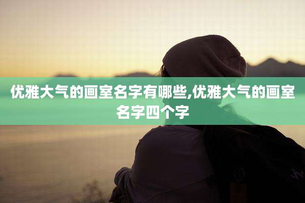 优雅大气的画室名字有哪些,优雅大气的画室名字四个字